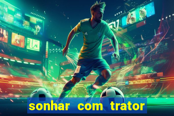 sonhar com trator que bicho jogar